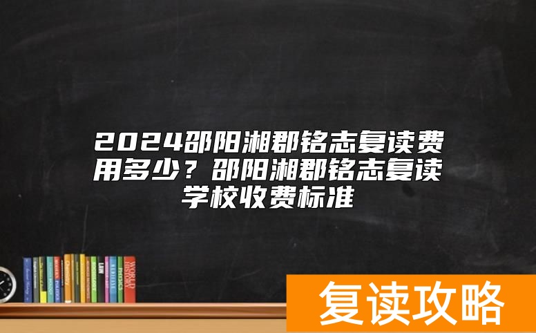 2024邵阳湘郡铭志复读费用多少？邵阳湘郡铭志复读学校收费标准
