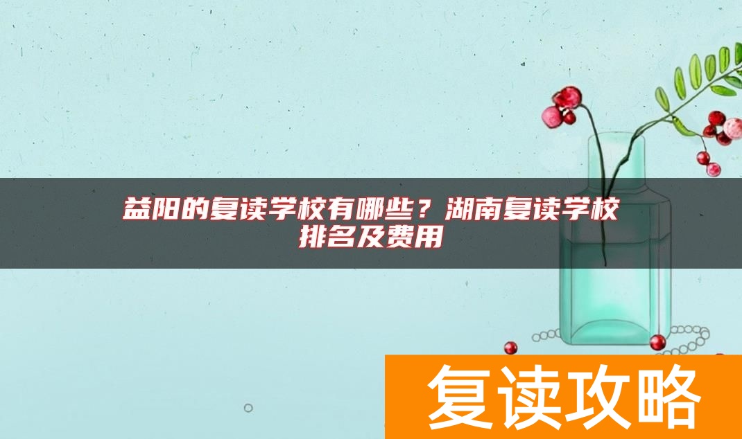 益阳的复读学校有哪些？湖南复读学校排名及费用