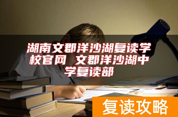 湖南文郡洋沙湖复读学校官网 文郡洋沙湖中学复读部