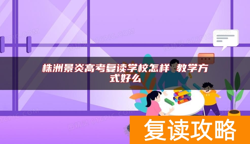 株洲景炎高考复读学校怎样 教学方式好么