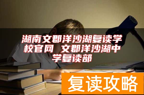 湖南文郡洋沙湖复读学校官网 文郡洋沙湖中学复读部