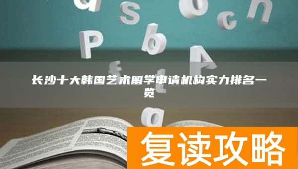 长沙十大韩国艺术留学申请机构实力排名一览