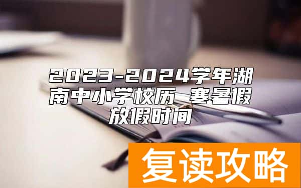 2023-2024学年湖南中小学校历 寒暑假放假时间