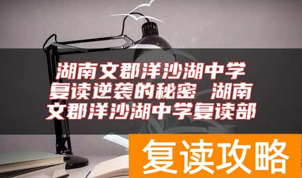 湖南文郡洋沙湖中学复读逆袭的秘密 湖南文郡洋沙湖中学复读部
